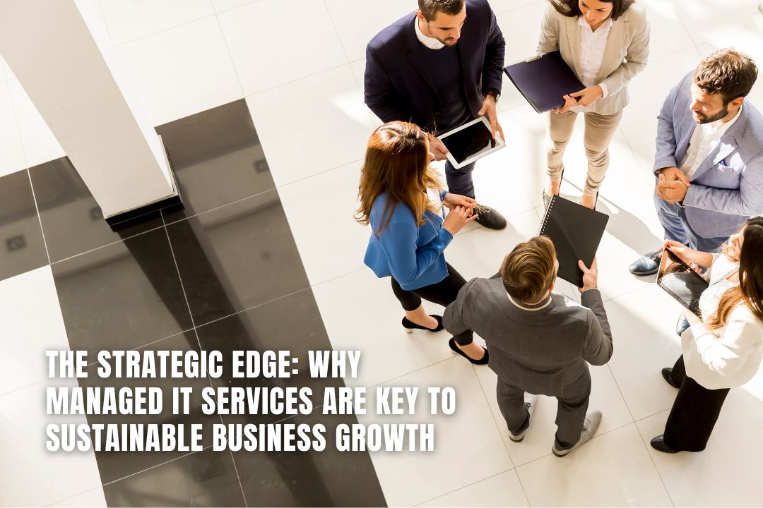 The Strategic Edge: Why Managed IT Services Are Key to Sustainable Business Growth