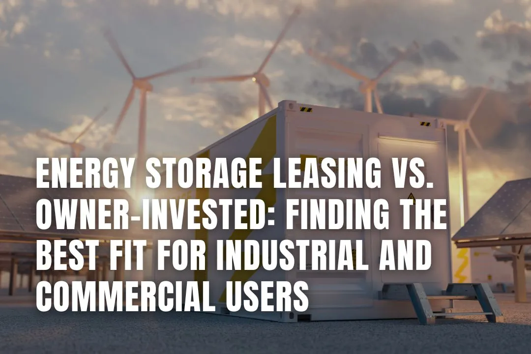 Energy Storage Leasing vs. Owner-Invested: Finding the Best Fit for Industrial and Commercial Users