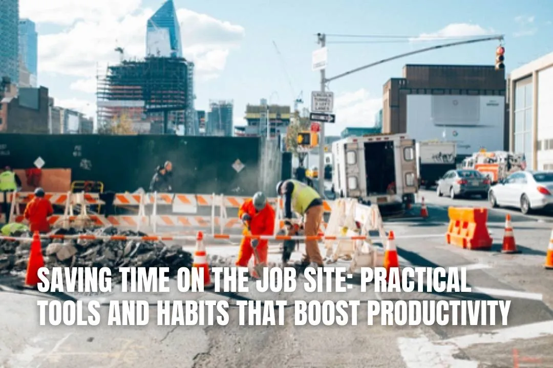 Saving Time on the Job Site: Practical Tools and Habits That Boost Productivity