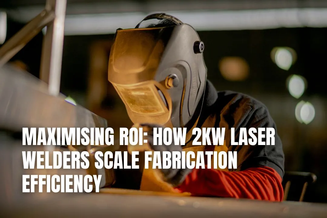 Maximising ROI: How 2kW Laser Welders Scale Fabrication Efficiency