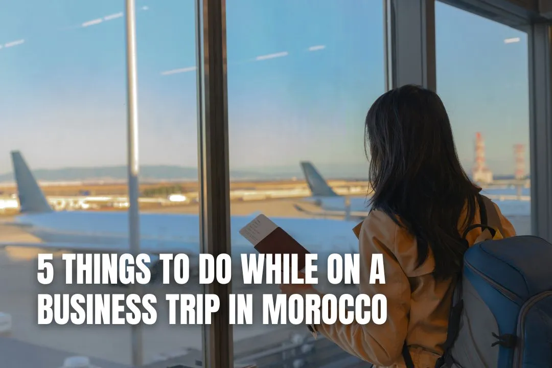 5 Things to Do While on a Business Trip in Morocco