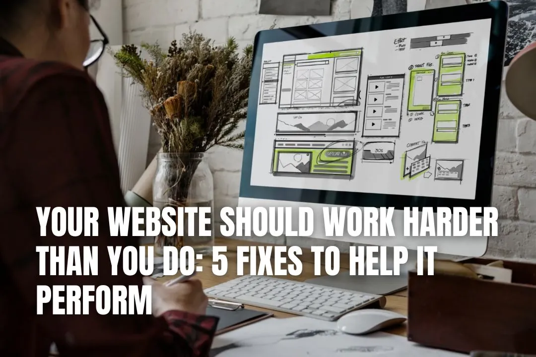 Your Website Should Work Harder Than You Do: 5 Fixes to Help It Perform