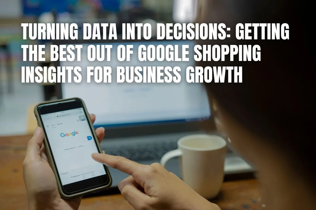 Turning Data Into Decisions: Getting the Best Out of Google Shopping Insights for Business Growth