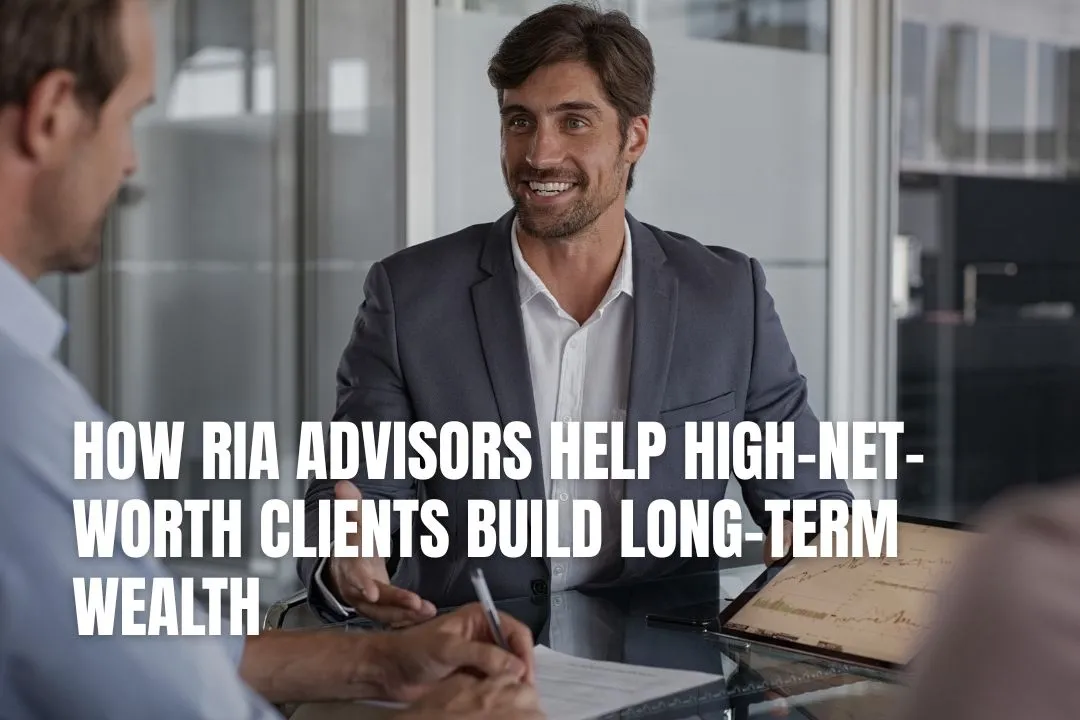 How RIA Advisors Help High-Net-Worth Clients Build Long-Term Wealth