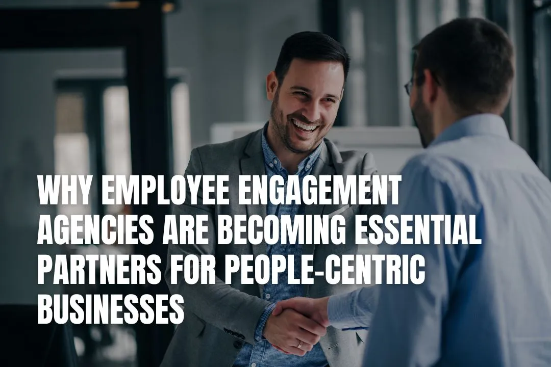 Why Employee Engagement Agencies Are Becoming Essential Partners for People-Centric Businesses