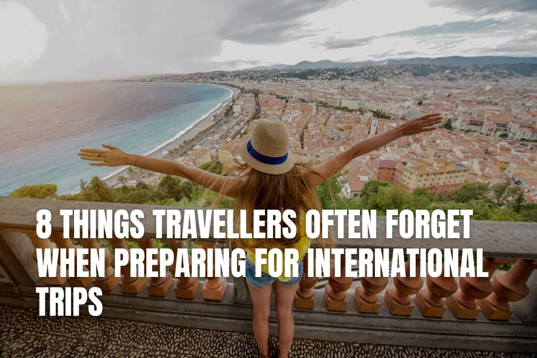 8 Things Travellers Often Forget When Preparing for International Trips