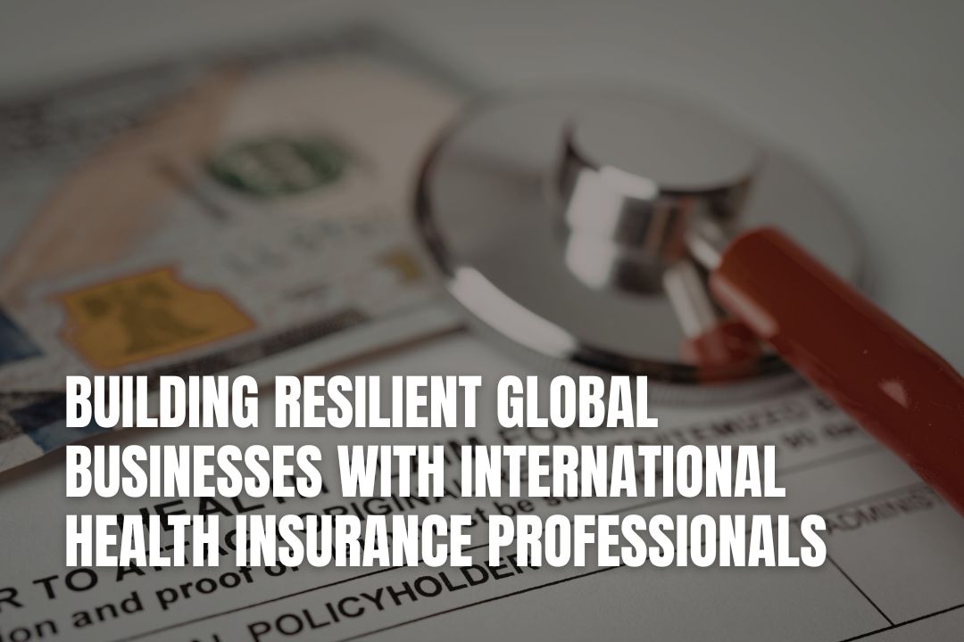 Building Resilient Global Businesses With International Health Insurance Professionals