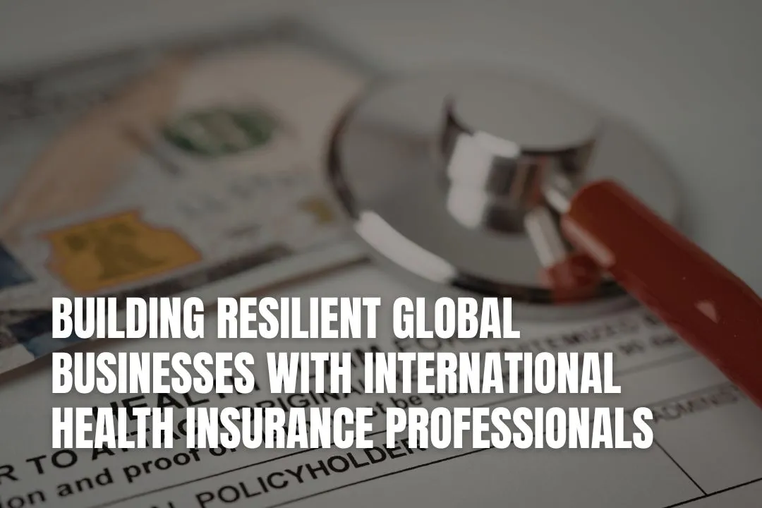 Building Resilient Global Businesses With International Health Insurance Professionals