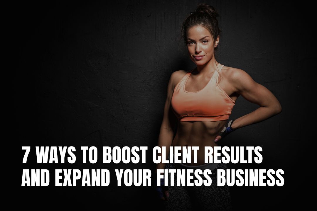7 Ways To Boost Client Results And Expand Your Fitness Business