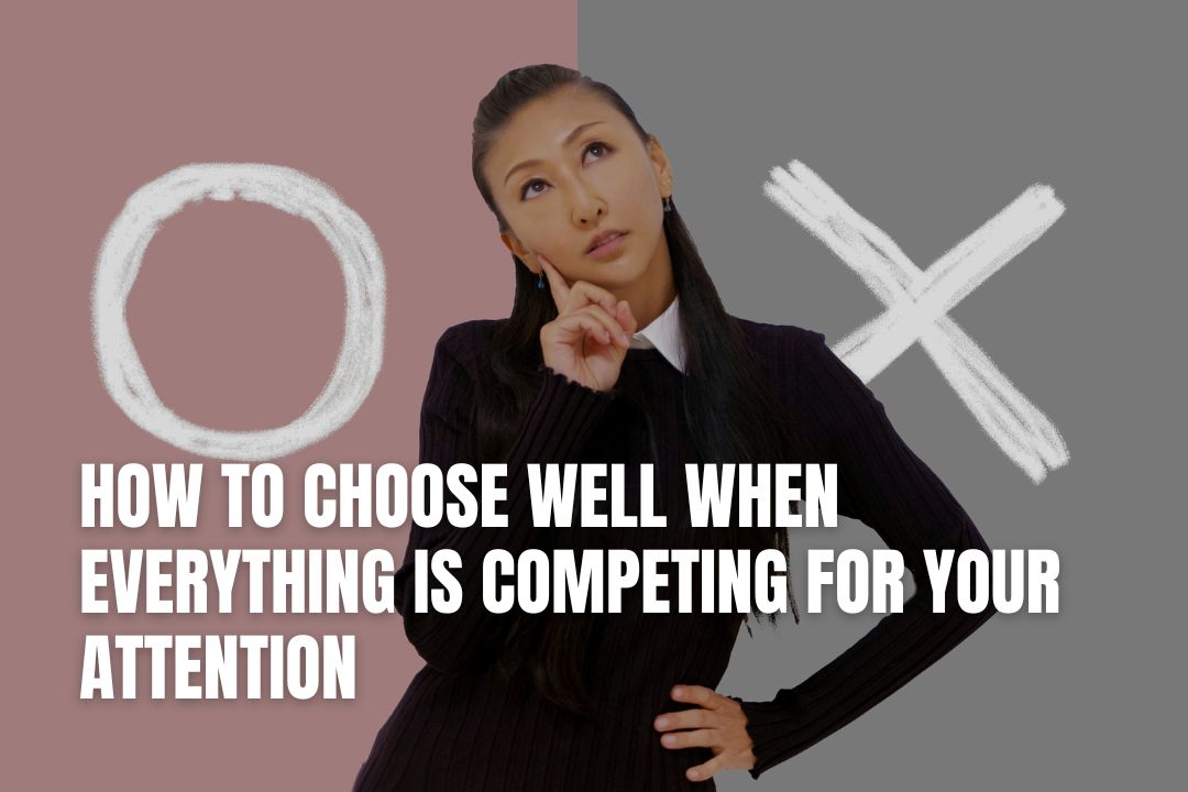 How to Choose Well When Everything Is Competing for Your Attention