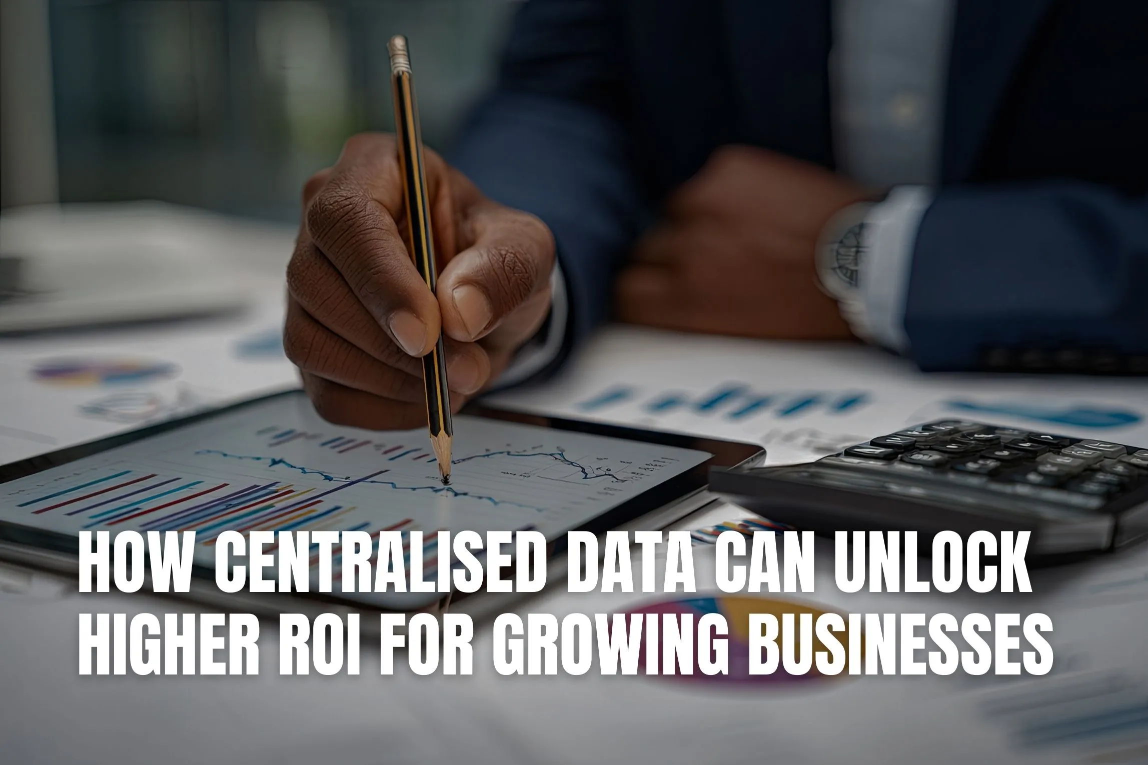 How Centralised Data Can Unlock Higher ROI for Growing Businesses