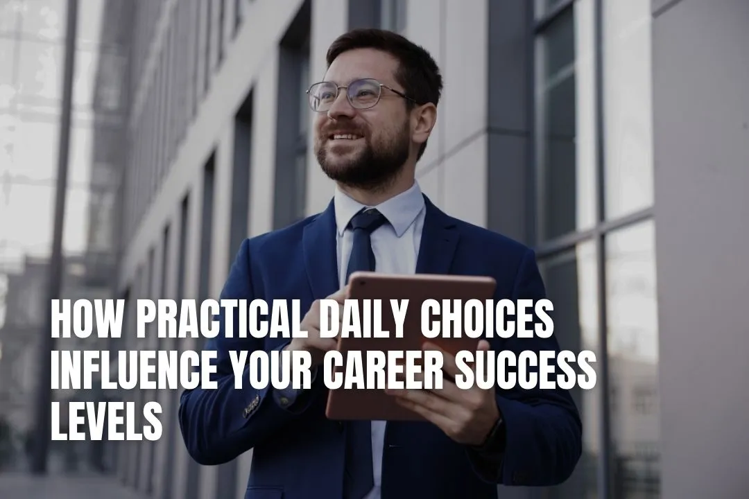 How Practical Daily Choices Influence Your Career Success Levels