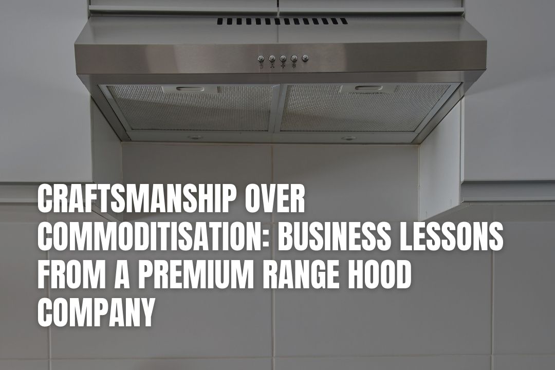 Craftsmanship Over Commoditisation: Business Lessons from a Premium Range Hood Company