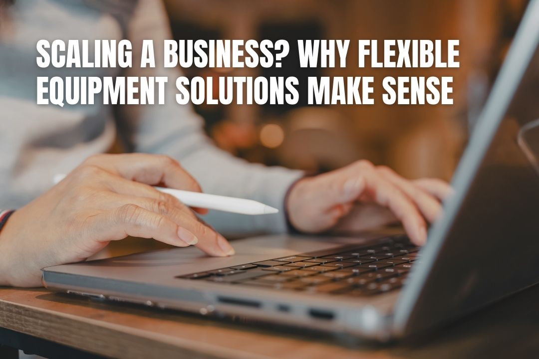 Scaling a Business? Why Flexible Equipment Solutions Make Sense