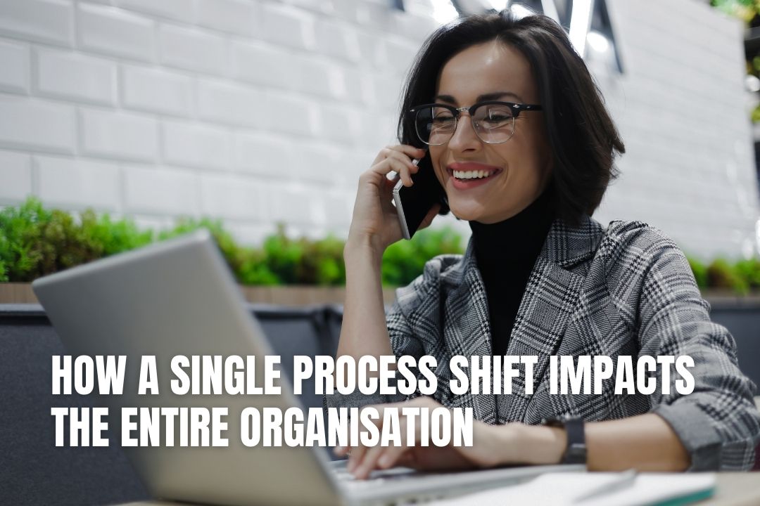 How A Single Process Shift Impacts The Entire Organisation
