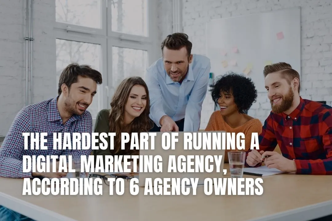 The Hardest Part of Running a Digital Marketing Agency, According to 6 Agency Owners
