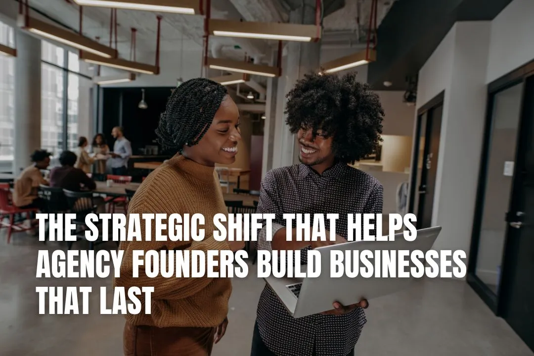 The Strategic Shift That Helps Agency Founders Build Businesses That Last