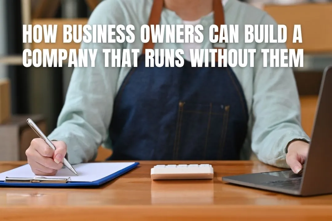 How Business Owners Can Build a Company That Runs Without Them