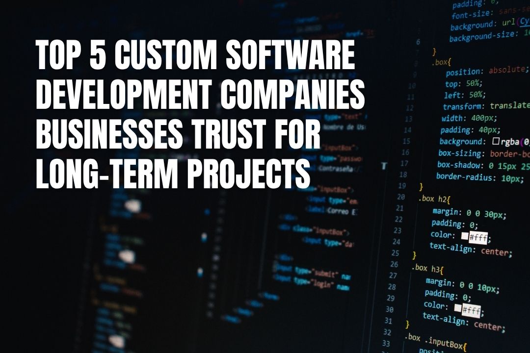 Top 5 Custom Software Development Companies Businesses Trust for Long-Term Projects