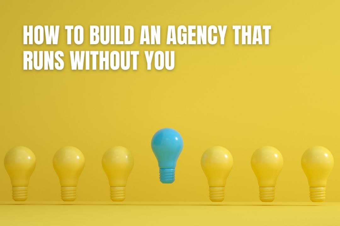 How to Build an Agency That Runs Without You