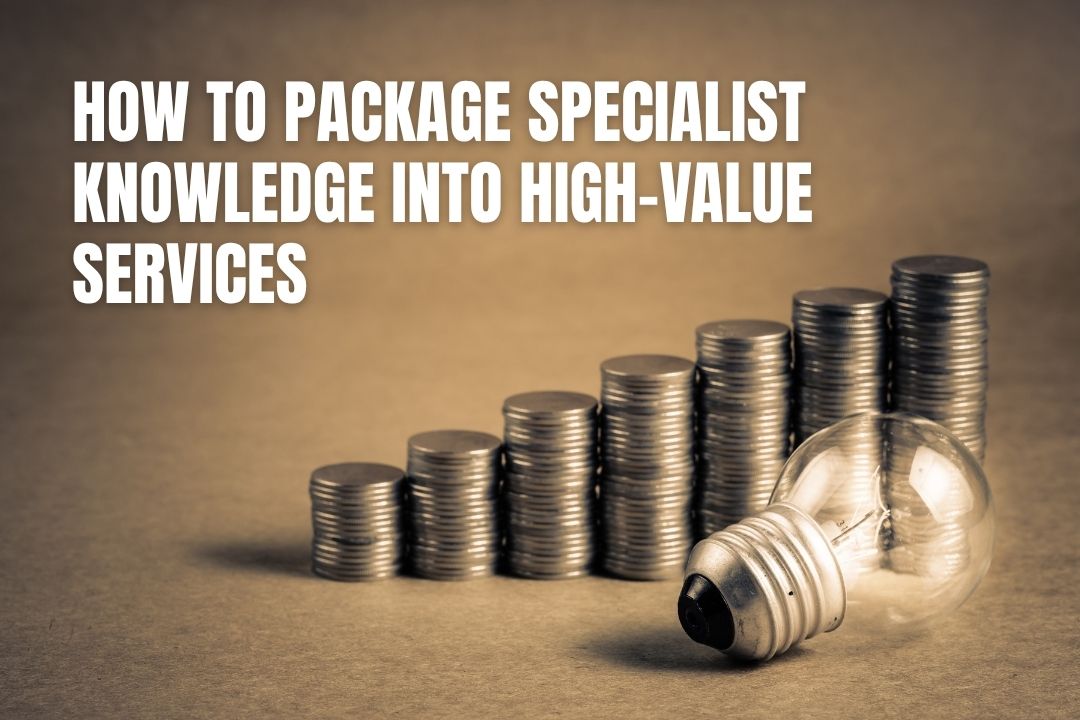 How to Package Specialist Knowledge Into High-Value Services