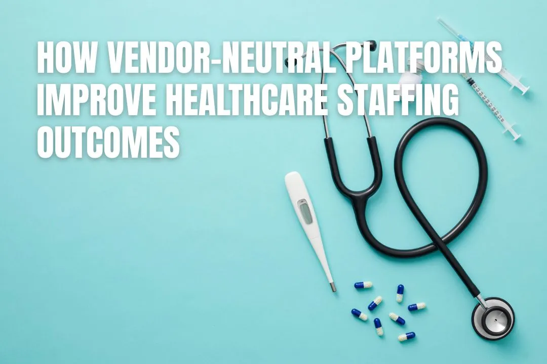 How Vendor-Neutral Platforms Improve Healthcare Staffing Outcomes