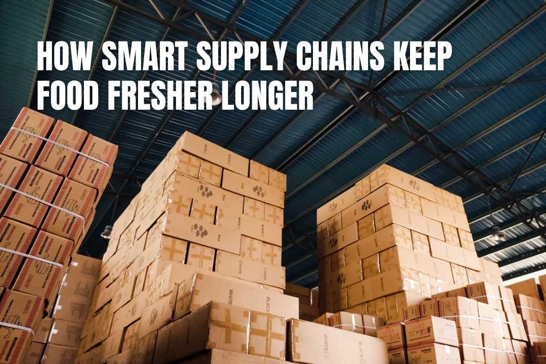 How Smart Supply Chains Keep Food Fresher for Longer