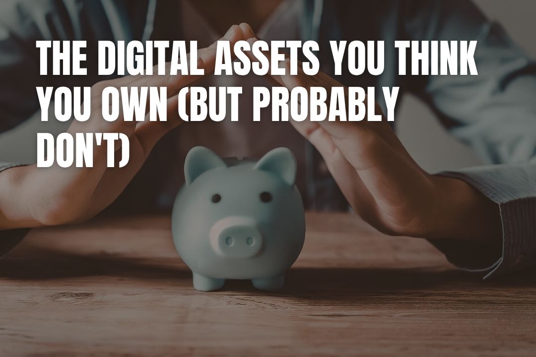 The Digital Assets You Think You Own (But Probably Don't)
