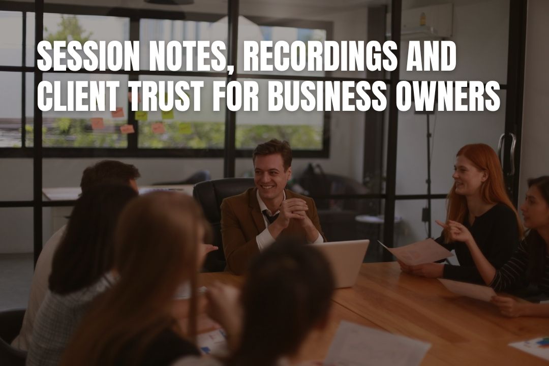 Session Notes, Recordings and Client Trust for Business Owners