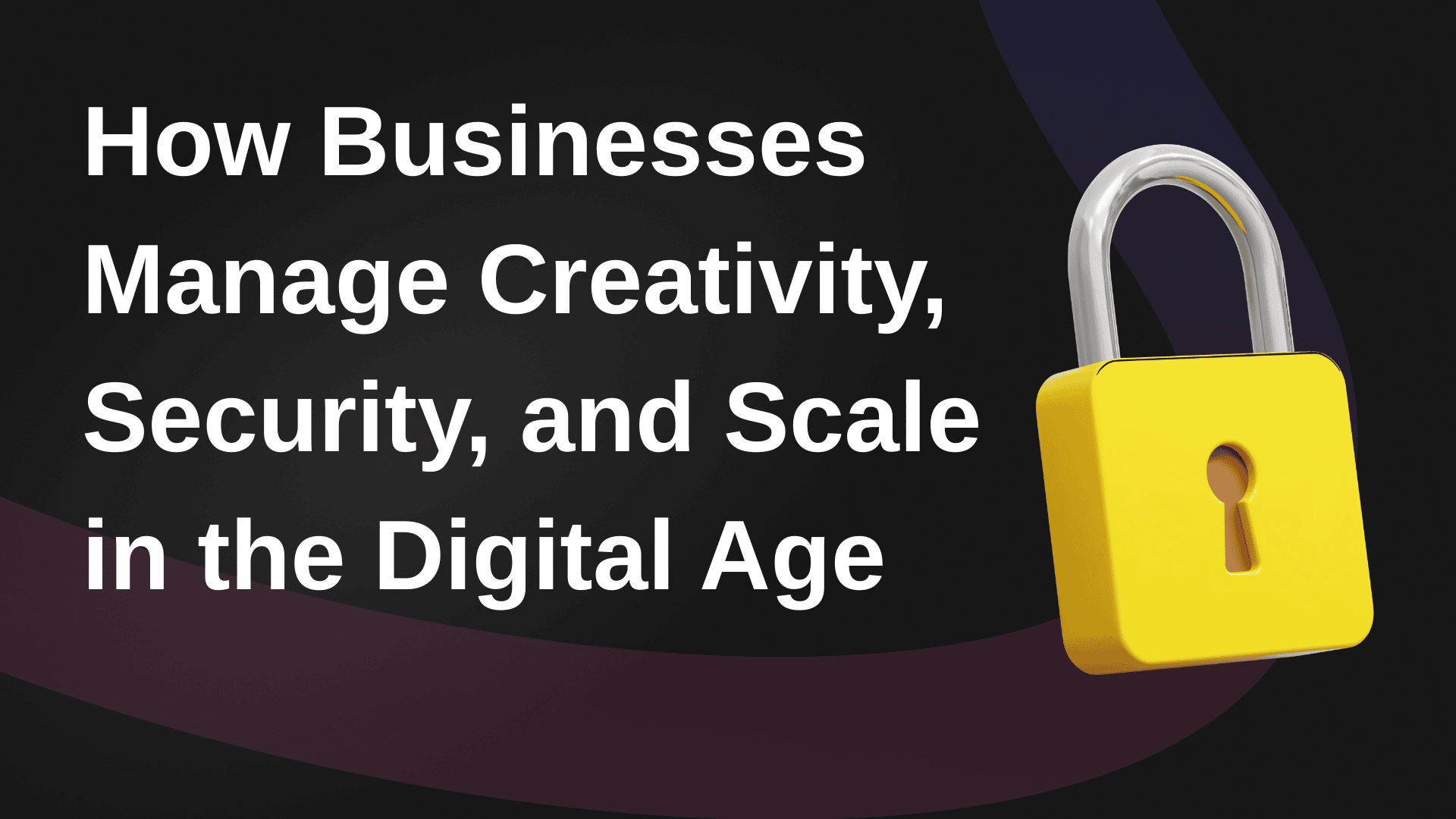 How Businesses Manage Creativity, Security, and Scale in the Digital Age