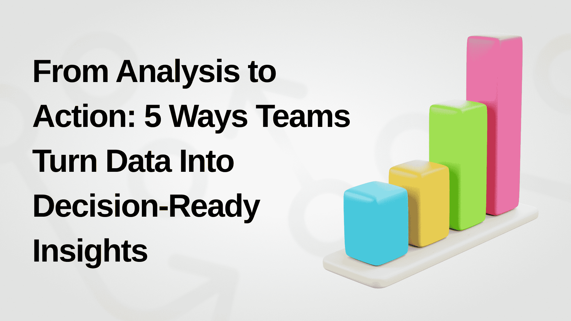 From Analysis to Action: 5 Ways Teams Turn Data Into Decision-Ready Insights blog thumbnail