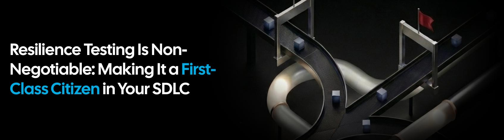 Resilience Testing Is Non-Negotiable: Making It a First-Class Citizen in Your SDLC