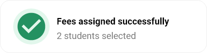 Notification box with a green checkmark icon on the left and the message 'Fees assigned successfully' in bold black text, followed by '2 students selected' in gray text.