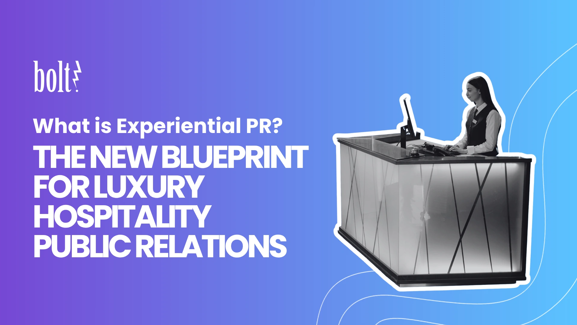 Title graphic reading What is Experiential PR? The New Blueprint for Luxury Hospitality Public Relations by Bolt PR, featuring a hotel receptionist standing at a modern front desk.