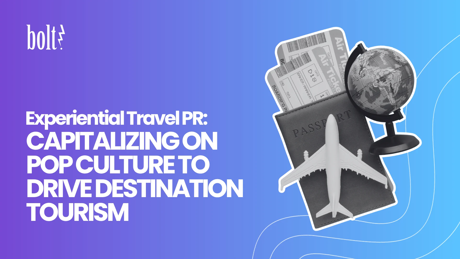 Title graphic reading Experiential Travel PR: Capitalizing on Pop Culture to Drive Destination Tourism by Bolt PR, featuring a passport, airplane, airline tickets, and a desk globe.