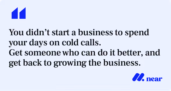 You didn’t start a business to spend your days on cold calls.  Get someone who can do it better, and get back to growing the business.