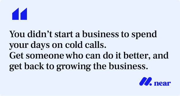 You didn’t start a business to spend your days on cold calls. Get someone who can do it better, and get back to growing the business.