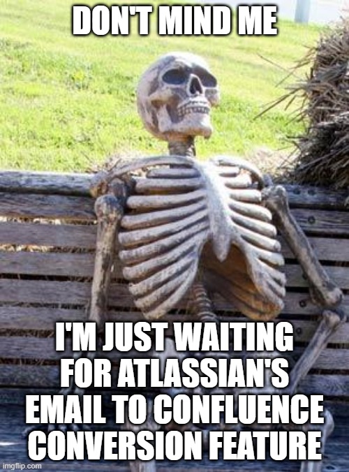 Meme image of a skeleton on a bench saying "Don't mind me, I'm just waiting for Atlassian's email to Confluence conversion feature."
