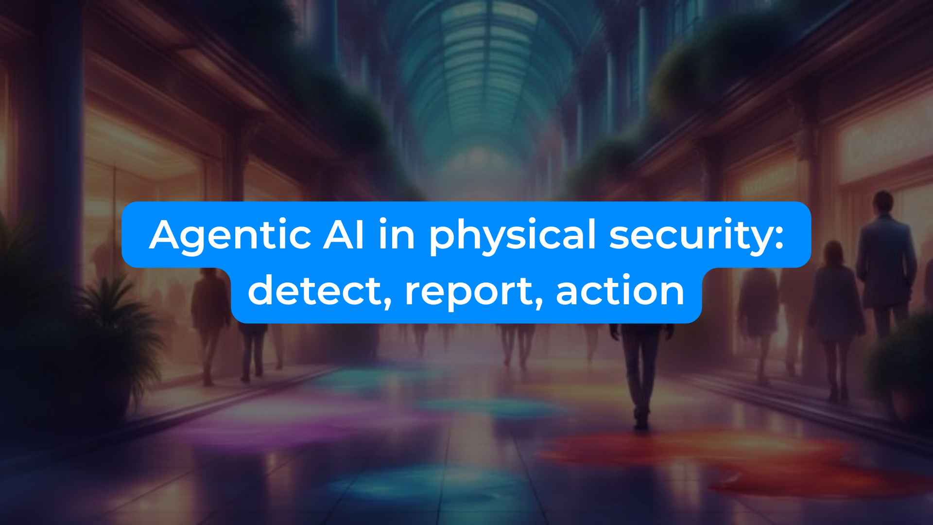 Agentic AI in physical security: detect, report, action