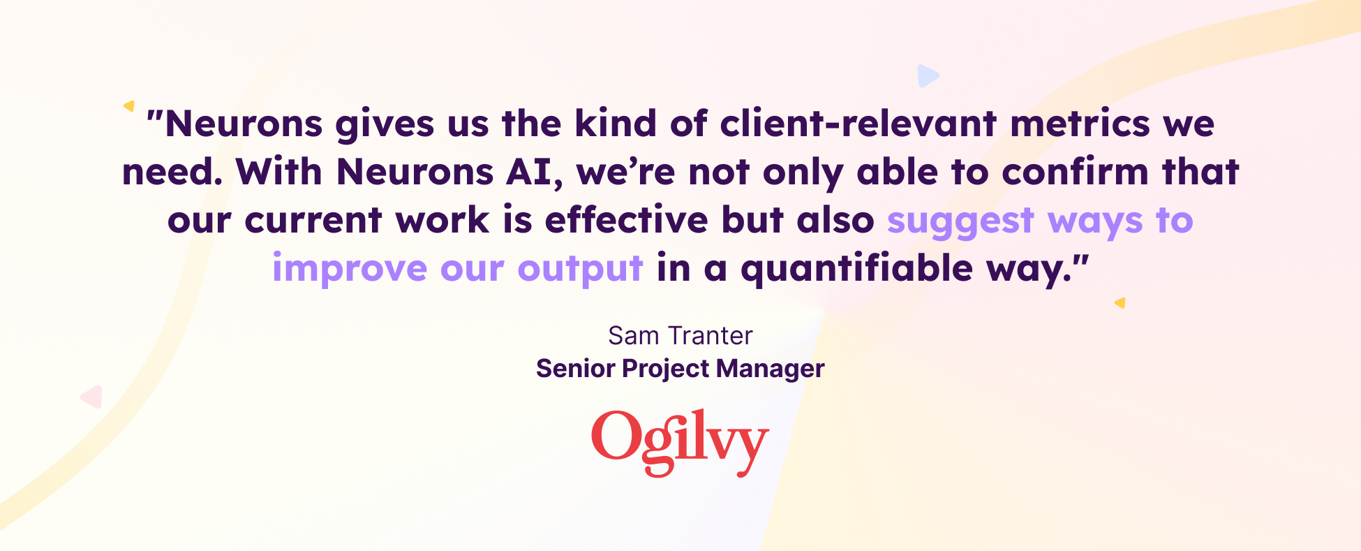 A quote from Sam Tranter, Senior Project Manager at Ogilvy: "Neurons gives us the kind of client-relevant metrics we need. With Neurons AI, we’re not only able to confirm that our current work is effective but also suggest ways to improve our output in a quantifiable way."