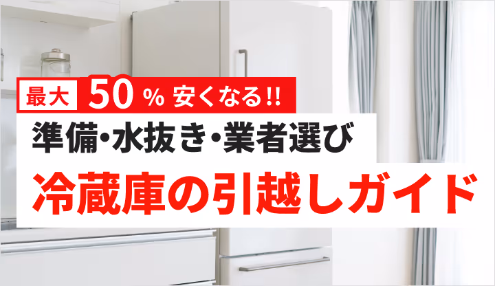最大 50 % 安くなる!!
準備・水抜き・業者選び
冷蔵庫の引越しガイド