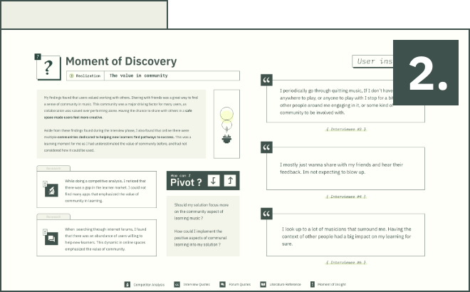 Moment of discovery.

My interviews and online findings indicated that understanding music theory is a  skill sought after more commonly than I had initially anticipated. I thought many younger learners would value a less structured and more experimental methodology but my research concluded that even those who valued experimentation still saw and understood the importance of theory.

Many of these user groups emphasized a desire to learn theory, but felt that the teachings that they had tried previously did not match their learning style. These attempts at learning theory took away from what drew these users to playing music in the first place, leaving a bad taste in their mouth and keeping them from understanding further.