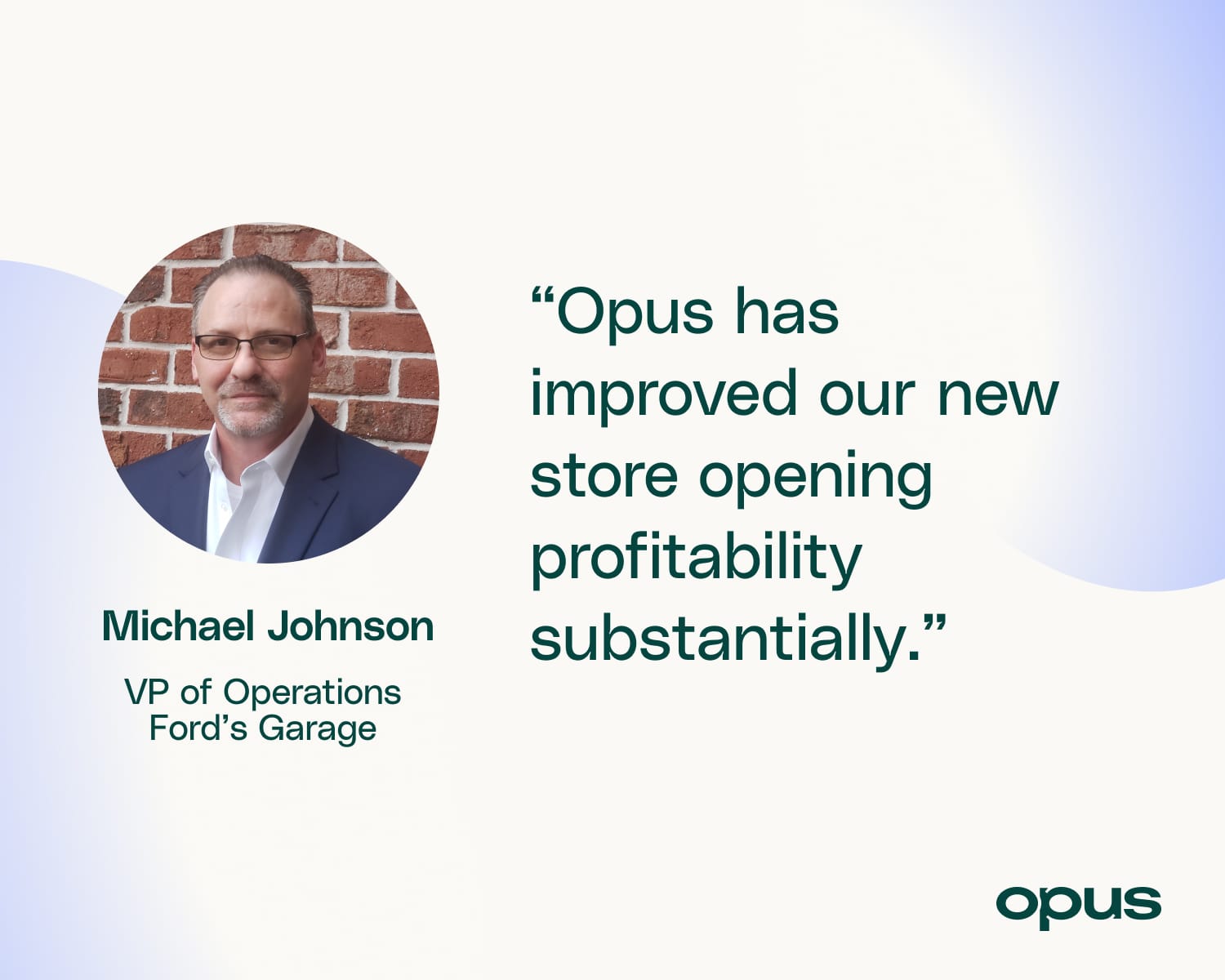 “Opus has improved our new store opening profitability substantially.”  Michael Johnson, VP of Operations Ford’s Garage
