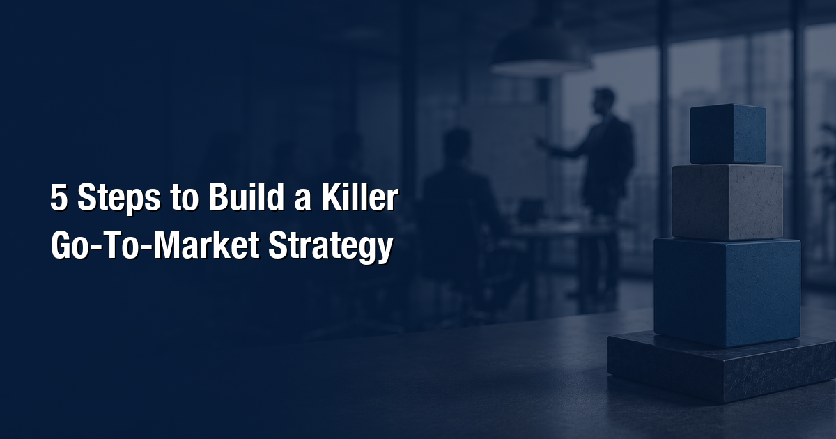 5 Steps to Build a Killer Go-To-Market Strategy