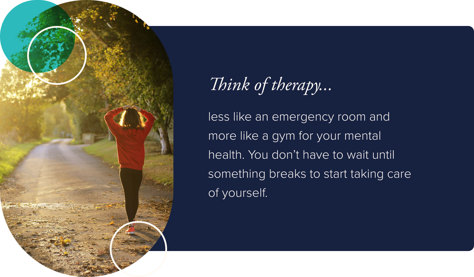 Image: A jogger in a red hoodie with her hands resting on the top of her head while she walks down a country road. Text: Think of therapy less like an emergency room and more like a gym for your mental health. You don't have to wait until something breaks to start taking care of yourself.