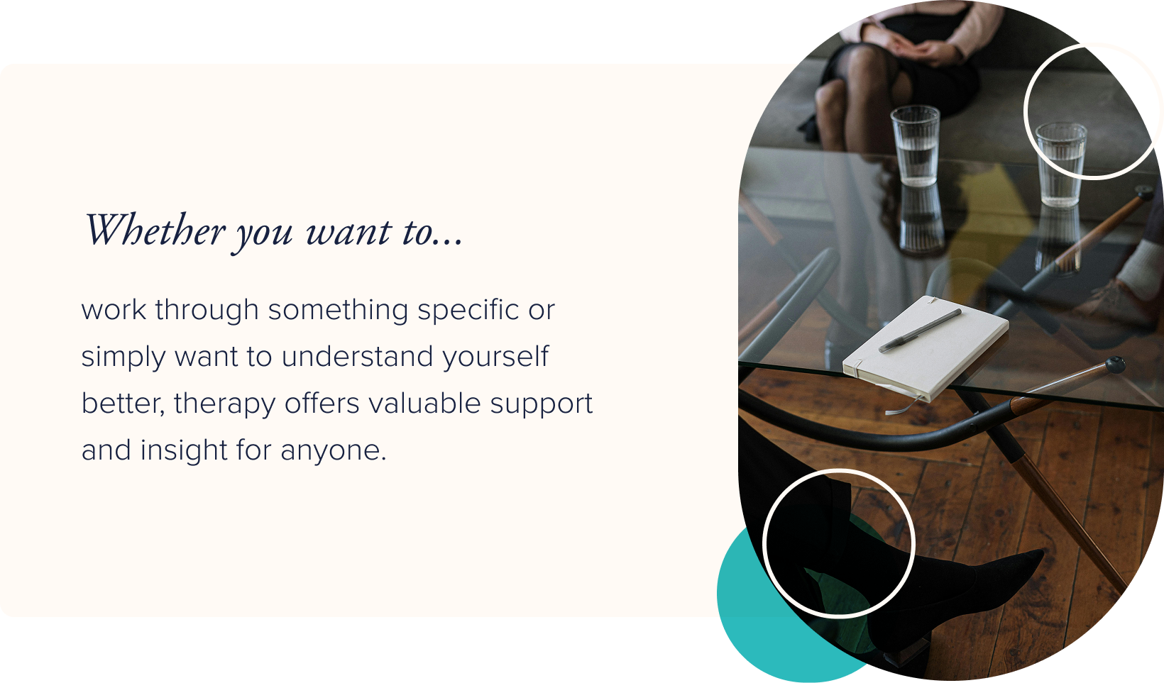 Image: The glass coffee table of a therapist between them and their client, with two water glasses and a notebook. Text: Whether you want to work through something specific or simply want to understand yourself better, therapy offers valuable support and insight for anyone. 