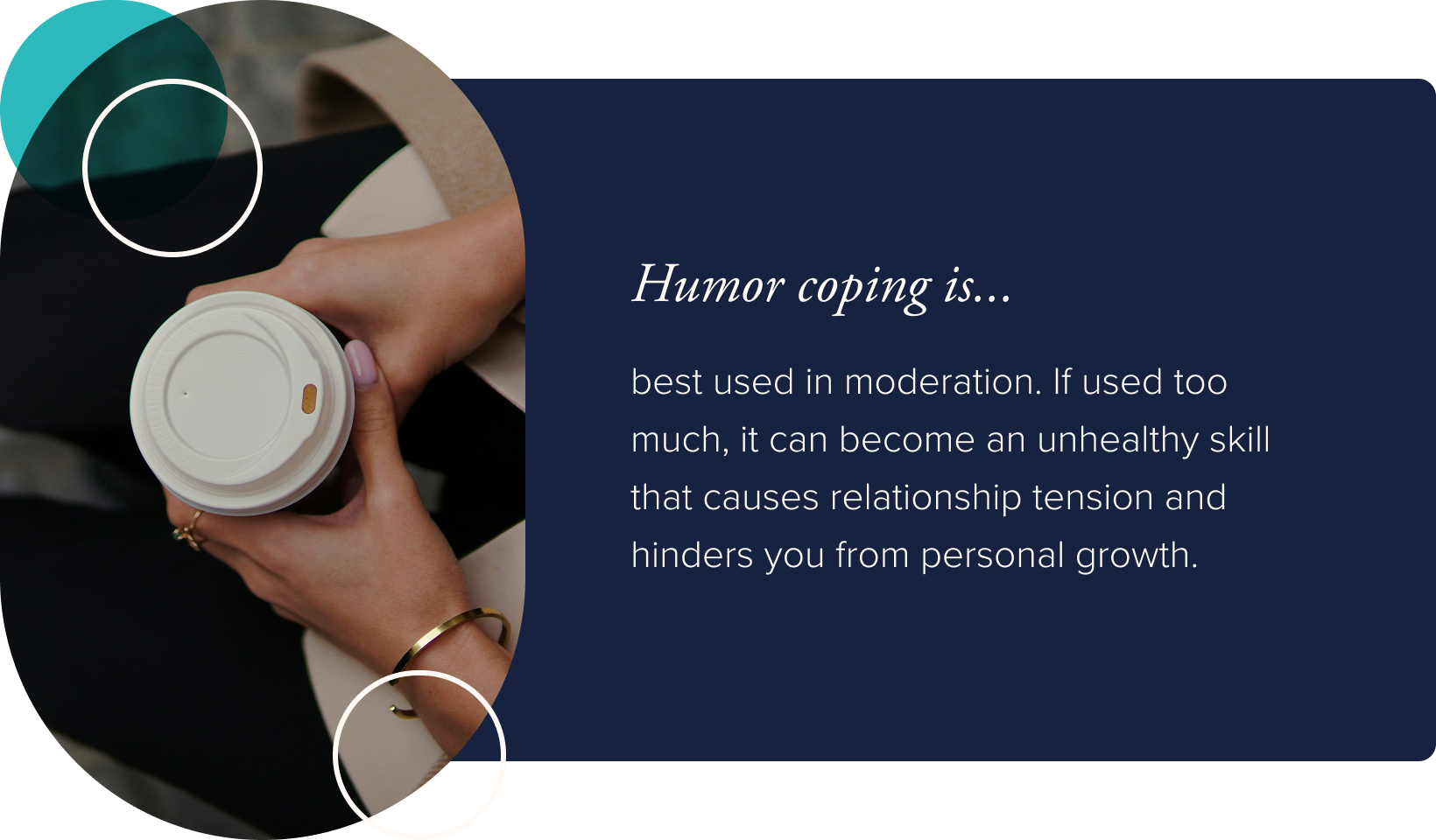 Image: The closeup of a woman's hands holding a disposable coffee cup. Text: Humor coping is best used in moderation. If used too much, it can become an unhealthy skill that causes relationship tension and hinders you from personal growth.