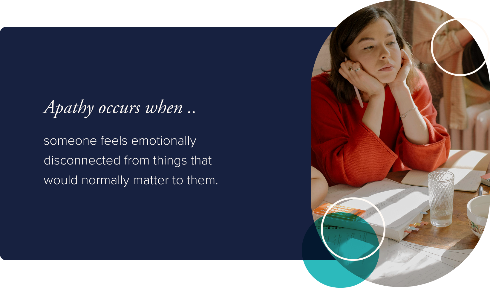 Image: A person at their desk with notebooks and paper lying about Her chin is resting in her hands and she's staring off into the distance. Text: Apathy occurs when someone feels emotionally disconnected from things that would normally matter to them.