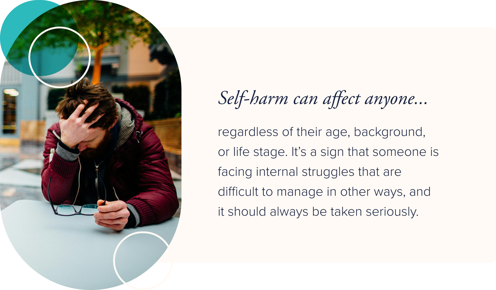 Image: A person sitting at a table in a mall with their head in one hands and holding their eyeglasses in the other. Text: Self-harm can affect anyone regardless of their age, background, or life stage. It's a sign that someone is facing internal struggles that are difficult to manage in other ways, and it should always be taken seriously.