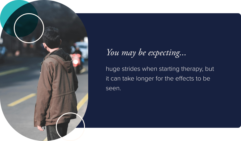 You may be expecting huge strides when starting therapy, but it can take longer for the effects to be seen.